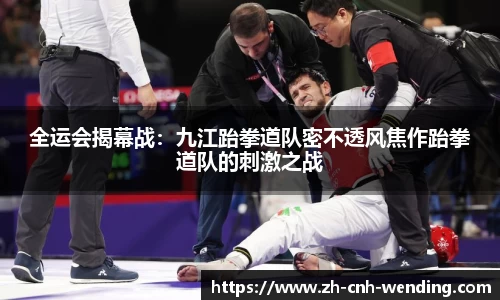 全运会揭幕战:九江跆拳道队密不透风焦作跆拳道队的刺激之战