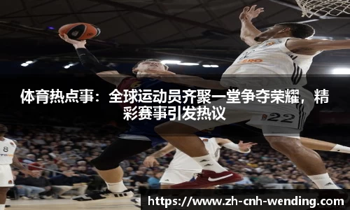 体育热点事：全球运动员齐聚一堂争夺荣耀，精彩赛事引发热议