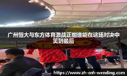 广州恒大与东方体育激战正酣谁能在这场对决中笑到最后