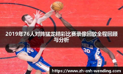 2019年76人对阵猛龙精彩比赛录像回放全程回顾与分析